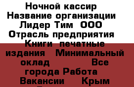 Ночной кассир › Название организации ­ Лидер Тим, ООО › Отрасль предприятия ­ Книги, печатные издания › Минимальный оклад ­ 24 300 - Все города Работа » Вакансии   . Крым,Бахчисарай